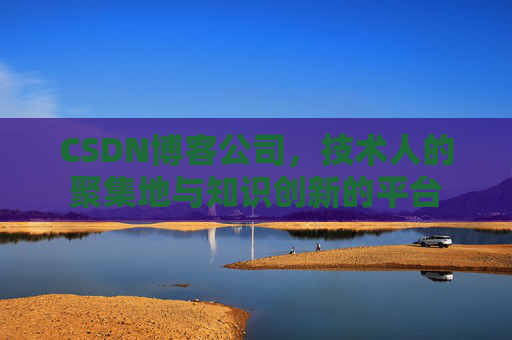 CSDN博客公司，技术人的聚集地与知识创新的平台