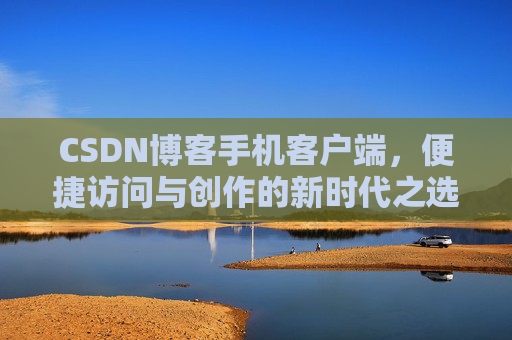 CSDN博客手机客户端，便捷访问与创作的新时代之选