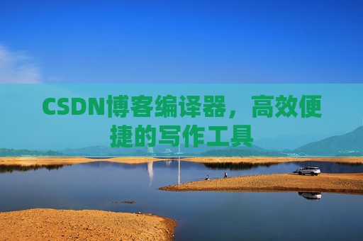 CSDN博客编译器,高效便捷的写作工具